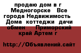 продаю дом в г. Медногорске - Все города Недвижимость » Дома, коттеджи, дачи обмен   . Приморский край,Артем г.